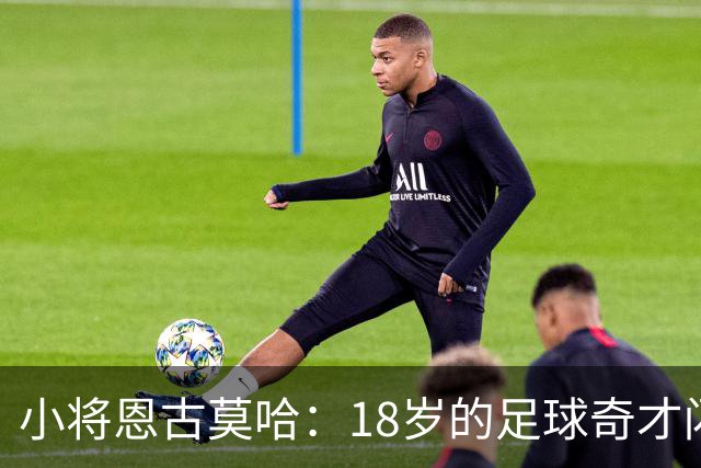 小将恩古莫哈：18岁的足球奇才闪耀欧冠赛场！